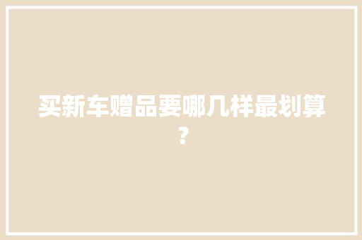 买新车赠品要哪几样最划算？