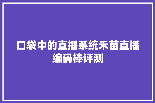 口袋中的直播系统禾苗直播编码棒评测 口袋中的直播系统禾苗直播编码棒评测 人工智能