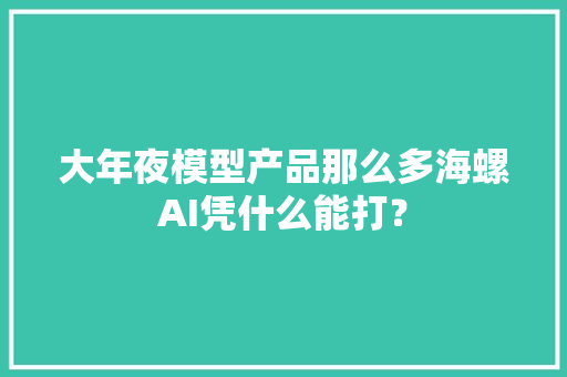 大年夜模型产品那么多海螺AI凭什么能打？ 大年夜模型产品那么多海螺AI凭什么能打？ 智能家居