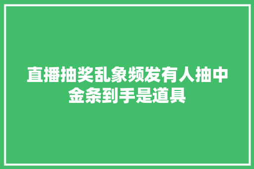直播抽奖乱象频发有人抽中金条到手是道具 直播抽奖乱象频发有人抽中金条到手是道具 人工智能
