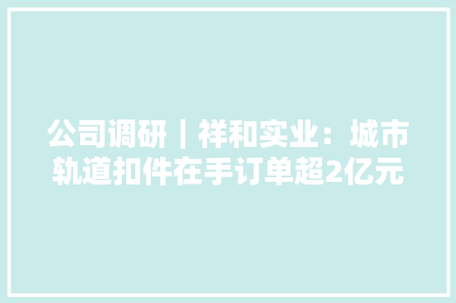 公司调研｜祥和实业：城市轨道扣件在手订单超2亿元 电子营业有望成新增长点
