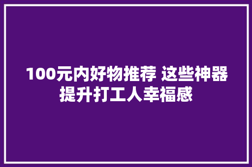 100元内好物推荐 这些神器提升打工人幸福感 100元内好物推荐 这些神器提升打工人幸福感 智能科技