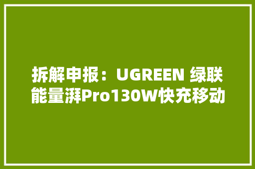 拆解申报：UGREEN 绿联能量湃Pro130W快充移动电源 拆解申报：UGREEN 绿联能量湃Pro130W快充移动电源 智能家居
