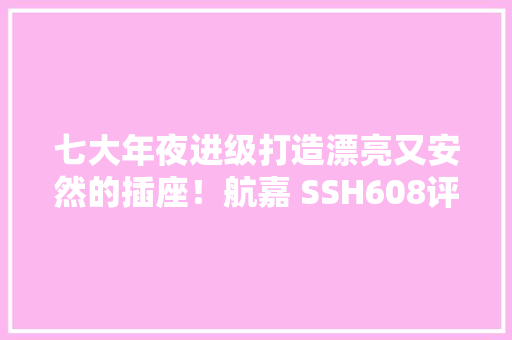 七大年夜进级打造漂亮又安然的插座！航嘉 SSH608评测 七大年夜进级打造漂亮又安然的插座！航嘉 SSH608评测 互联通信