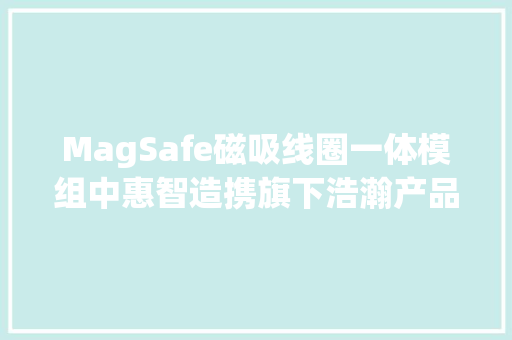 MagSafe磁吸线圈一体模组中惠智造携旗下浩瀚产品亮相