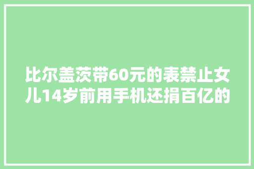 比尔盖茨带60元的表禁止女儿14岁前用手机还捐百亿的原因