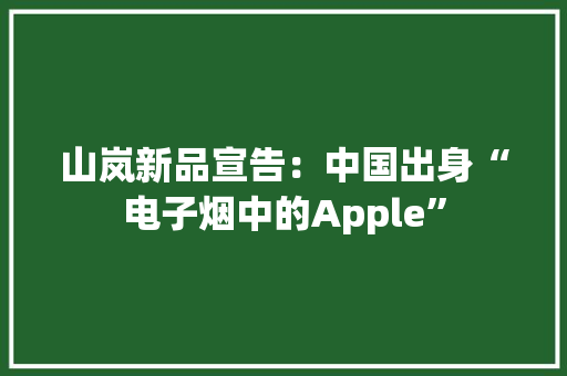 山岚新品宣告：中国出身“电子烟中的Apple”