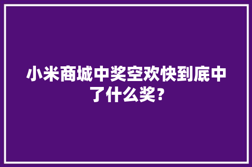 小米商城中奖空欢快到底中了什么奖？