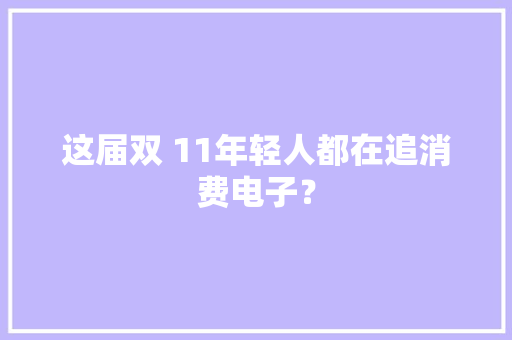 这届双 11年轻人都在追消费电子？