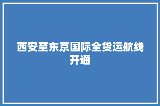 西安至东京国际全货运航线开通