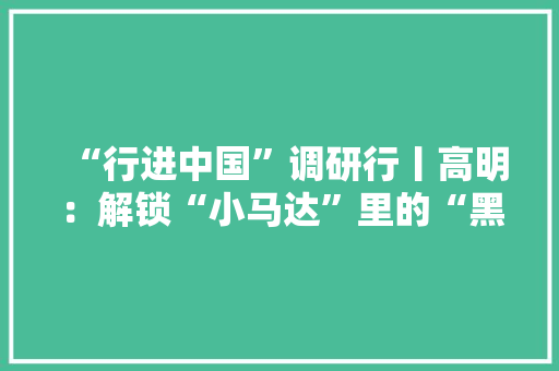“行进中国”调研行丨高明：解锁“小马达”里的“黑科技”