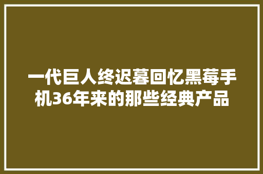 一代巨人终迟暮回忆黑莓手机36年来的那些经典产品