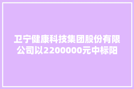 卫宁健康科技集团股份有限公司以2200000元中标阳谷县公民病院电子病历系统进级培植及信息治理系统运维做事项目