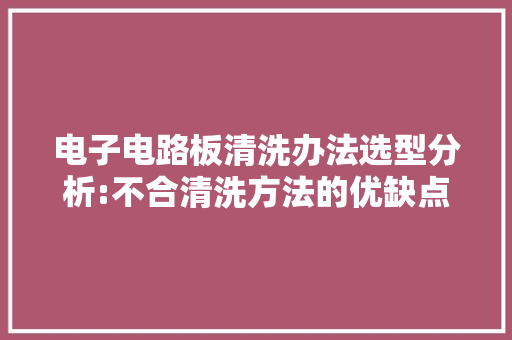 电子电路板清洗办法选型分析:不合清洗方法的优缺点及选择标准