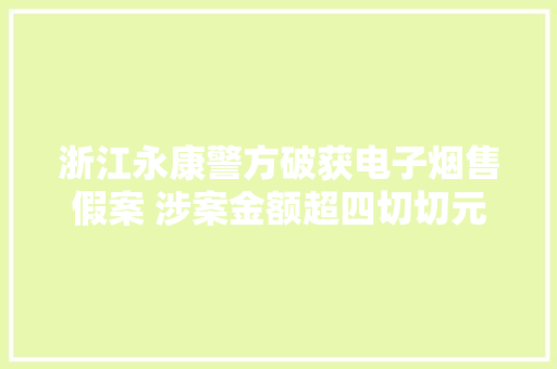 浙江永康警方破获电子烟售假案 涉案金额超四切切元 浙江永康警方破获电子烟售假案 涉案金额超四切切元 人工智能