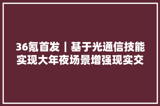 36氪首发｜基于光通信技能实现大年夜场景增强现实交互「绰号科技」获数切切元Pre-A轮融资 36氪首发｜基于光通信技能实现大年夜场景增强现实交互「绰号科技」获数切切元Pre-A轮融资 智能科技