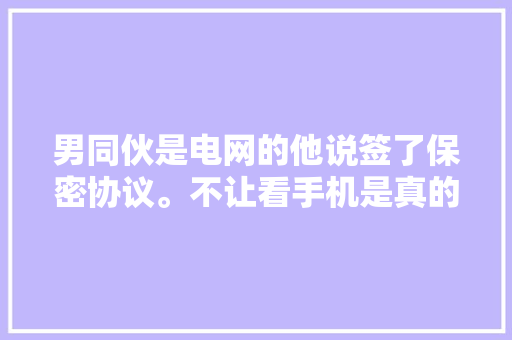 男同伙是电网的他说签了保密协议。不让看手机是真的么？