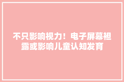 不只影响视力！电子屏幕袒露或影响儿童认知发育
