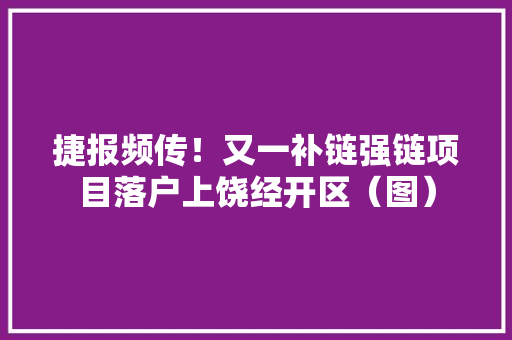 捷报频传！又一补链强链项目落户上饶经开区（图）