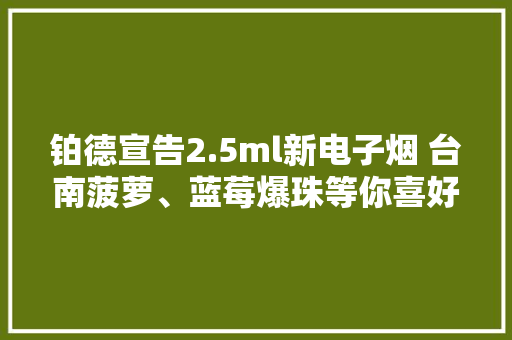 铂德宣告2.5ml新电子烟 台南菠萝、蓝莓爆珠等你喜好哪款？