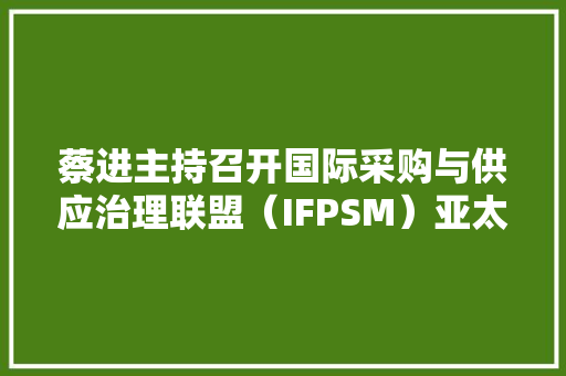 蔡进主持召开国际采购与供应治理联盟（IFPSM）亚太区会议