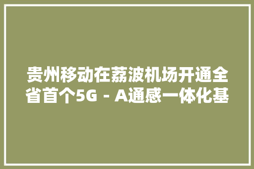 贵州移动在荔波机场开通全省首个5G－A通感一体化基站 贵州移动在荔波机场开通全省首个5G－A通感一体化基站 智能科技