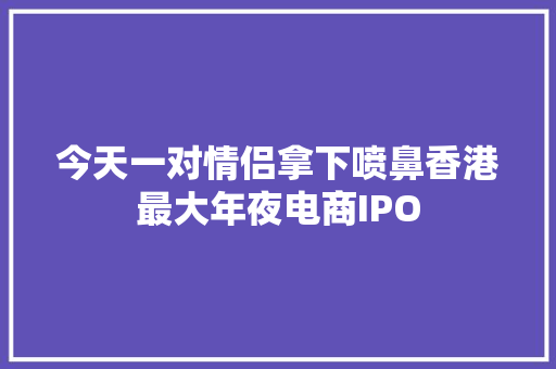 今天一对情侣拿下喷鼻香港最大年夜电商IPO