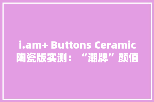 i.am+ Buttons Ceramic陶瓷版实测：“潮牌”颜值运动蓝牙耳机 i.am+ Buttons Ceramic陶瓷版实测：“潮牌”颜值运动蓝牙耳机 智能家居