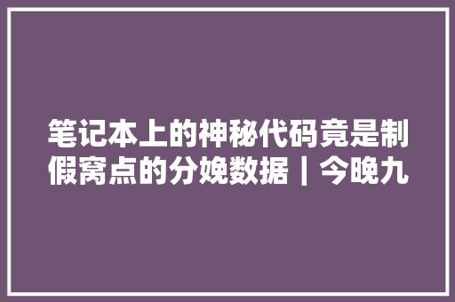 笔记本上的神秘代码竟是制假窝点的分娩数据｜今晚九点半 笔记本上的神秘代码竟是制假窝点的分娩数据｜今晚九点半 智能家居