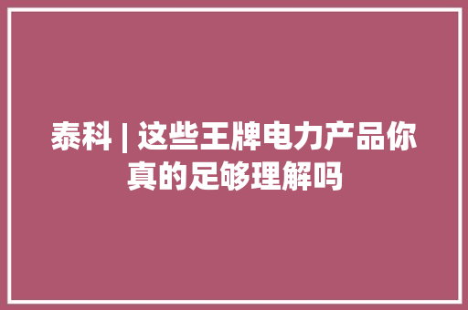 泰科 | 这些王牌电力产品你真的足够理解吗