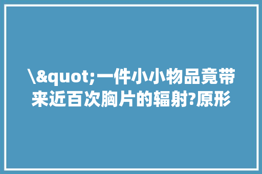 \"一件小小物品竟带来近百次胸片的辐射?原形曝光！