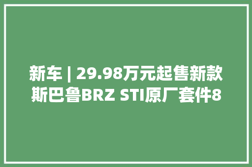新车 | 29.98万元起售新款斯巴鲁BRZ STI原厂套件8月18日开启预订 新车 | 29.98万元起售新款斯巴鲁BRZ STI原厂套件8月18日开启预订 智能家居