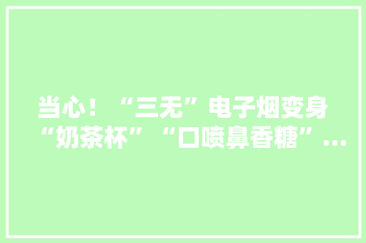 当心！“三无”电子烟变身“奶茶杯”“口喷鼻香糖”……