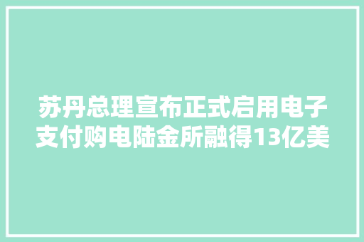 苏丹总理宣布正式启用电子支付购电陆金所融得13亿美元