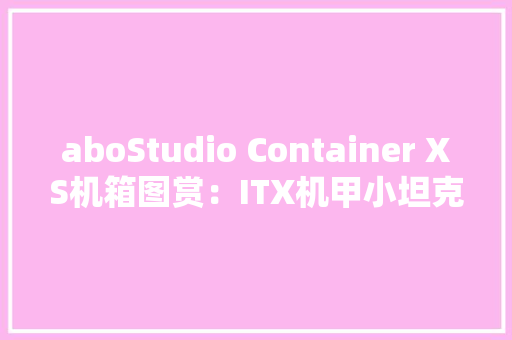 aboStudio Container XS机箱图赏：ITX机甲小坦克