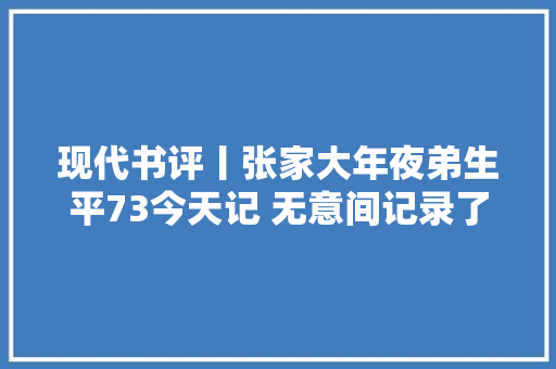 现代书评丨张家大年夜弟生平73今天记 无意间记录了一个时代