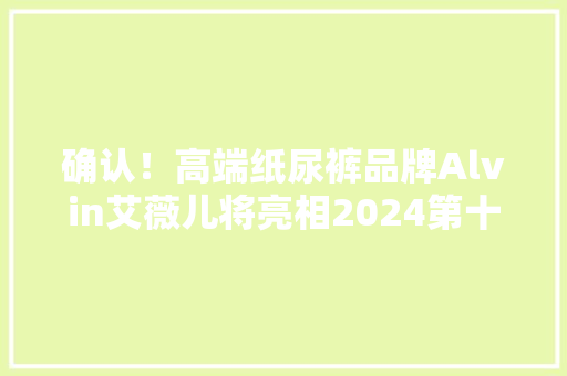 确认！高端纸尿裤品牌Alvin艾薇儿将亮相2024第十届全球母婴大年夜会