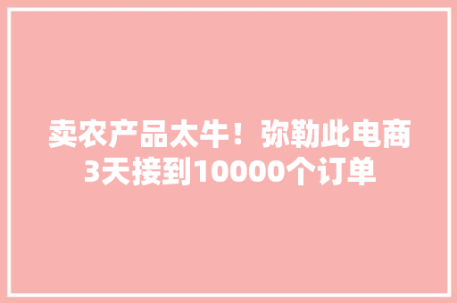 卖农产品太牛！弥勒此电商3天接到10000个订单
