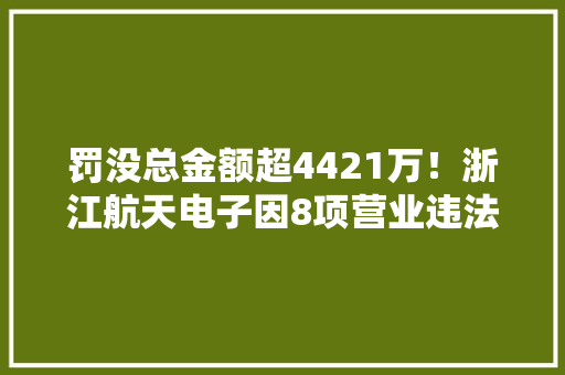 罚没总金额超4421万！浙江航天电子因8项营业违法遭央行重罚 罚没总金额超4421万！浙江航天电子因8项营业违法遭央行重罚 互联通信
