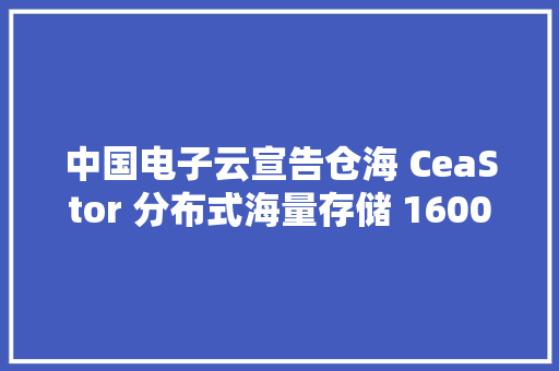 中国电子云宣告仓海 CeaStor 分布式海量存储 16000 系列产品 中国电子云宣告仓海 CeaStor 分布式海量存储 16000 系列产品 互联通信