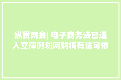 纵贯两会| 电子商务法已进入立律例划网购将有法可依 纵贯两会| 电子商务法已进入立律例划网购将有法可依 互联通信