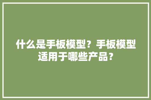 什么是手板模型？手板模型适用于哪些产品？ 什么是手板模型？手板模型适用于哪些产品？ 互联通信