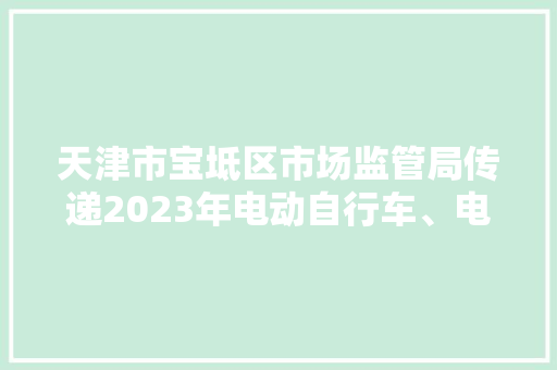 天津市宝坻区市场监管局传递2023年电动自行车、电线电缆等13种产品质量监督抽查情况