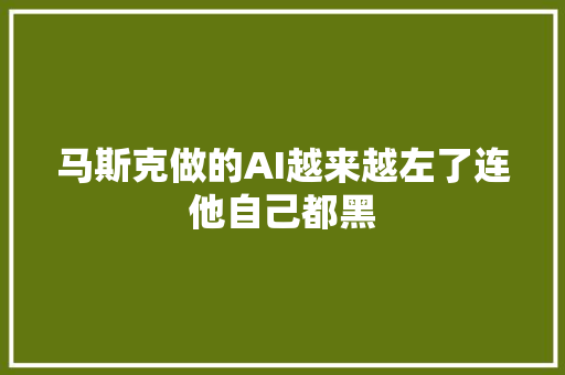 马斯克做的AI越来越左了连他自己都黑