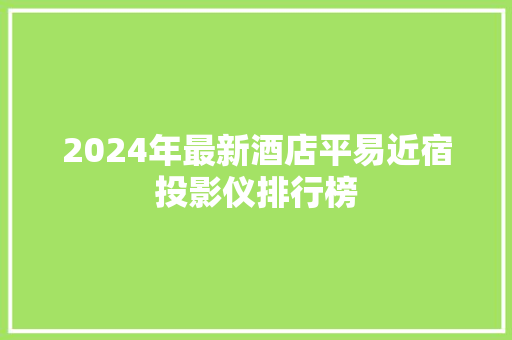 2024年最新酒店平易近宿投影仪排行榜
