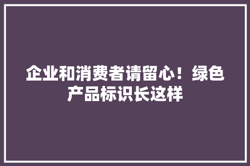 企业和消费者请留心！绿色产品标识长这样