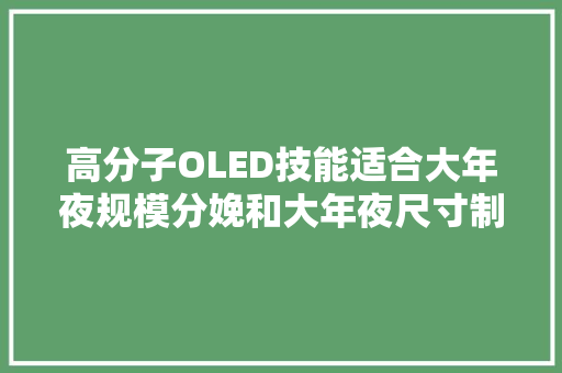 高分子OLED技能适合大年夜规模分娩和大年夜尺寸制造更具市场竞争能力