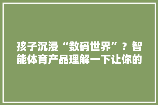 孩子沉浸“数码世界”？智能体育产品理解一下让你的孩子离开手机爱上运动