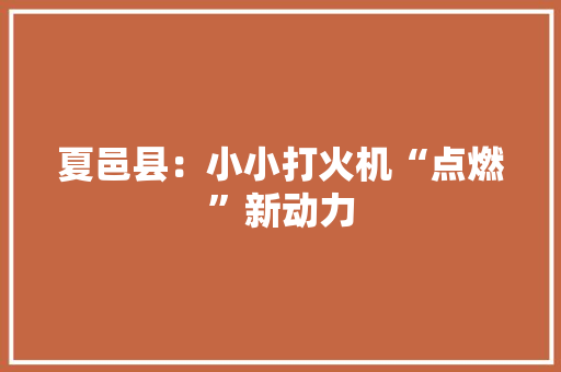 夏邑县：小小打火机“点燃”新动力