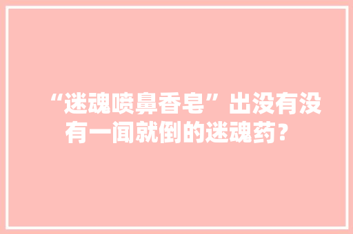“迷魂喷鼻香皂”出没有没有一闻就倒的迷魂药？